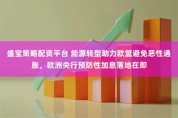 盛宝策略配资平台 能源转型助力欧盟避免恶性通胀，欧洲央行预防性加息落地在即
