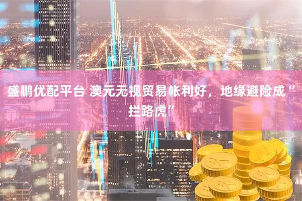 盛鹏优配平台 澳元无视贸易帐利好，地缘避险成“拦路虎”