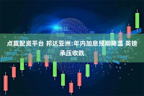 点赢配资平台 邦达亚洲:年内加息预期降温 英镑承压收跌