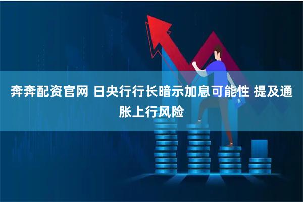 奔奔配资官网 日央行行长暗示加息可能性 提及通胀上行风险