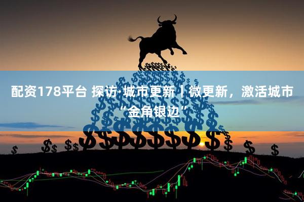配资178平台 探访·城市更新|微更新,激活城市“金角银边”