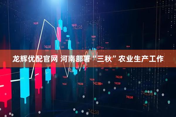 龙辉优配官网 河南部署“三秋”农业生产工作