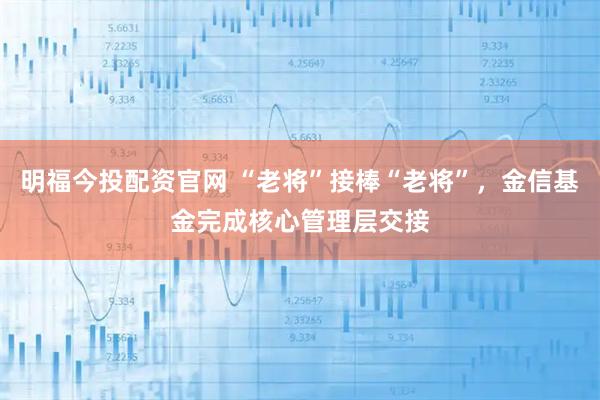 明福今投配资官网 “老将”接棒“老将”，金信基金完成核心管理层交接