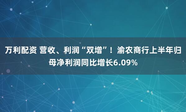万利配资 营收、利润“双增”！渝农商行上半年归母净利润同比增长6.09%
