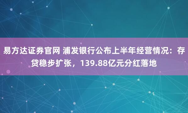 易方达证券官网 浦发银行公布上半年经营情况：存贷稳步扩张，139.88亿元分红落地