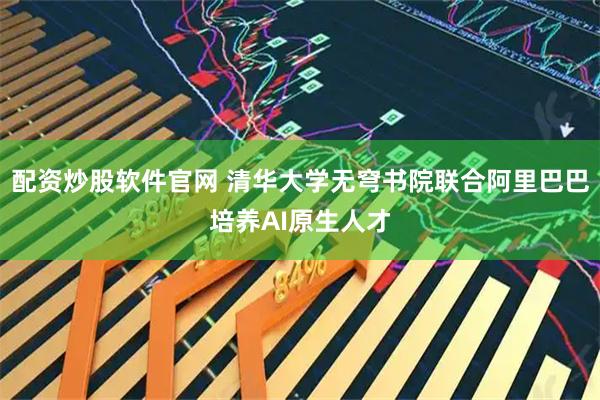 配资炒股软件官网 清华大学无穹书院联合阿里巴巴培养AI原生人才