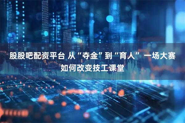 股股吧配资平台 从“夺金”到“育人” 一场大赛如何改变技工课堂