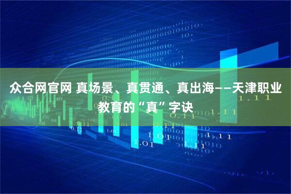众合网官网 真场景、真贯通、真出海——天津职业教育的“真”字诀